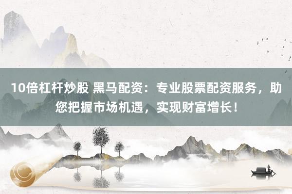 10倍杠杆炒股 黑马配资：专业股票配资服务，助您把握市场机遇，实现财富增长！
