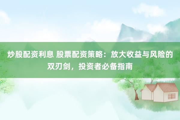 炒股配资利息 股票配资策略：放大收益与风险的双刃剑，投资者必备指南