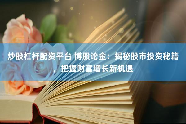 炒股杠杆配资平台 博股论金：揭秘股市投资秘籍，把握财富增长新机遇