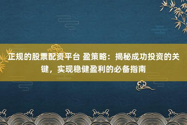 正规的股票配资平台 盈策略：揭秘成功投资的关键，实现稳健盈利的必备指南