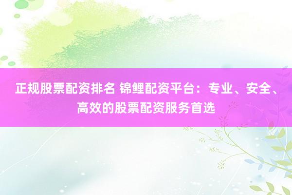 正规股票配资排名 锦鲤配资平台：专业、安全、高效的股票配资服务首选