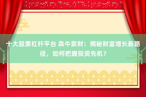 十大股票杠杆平台 犇牛聚财：揭秘财富增长新路径，如何把握投资先机？
