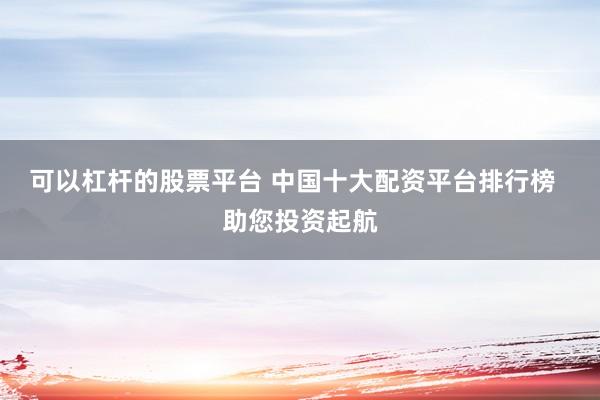 可以杠杆的股票平台 中国十大配资平台排行榜  助您投资起航
