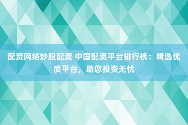 配资网络炒股配资 中国配资平台排行榜：精选优质平台，助您投资无忧