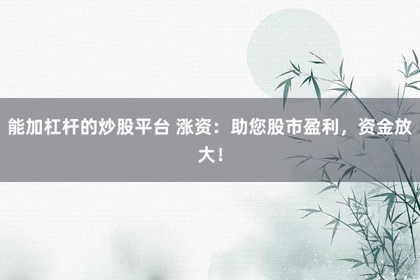能加杠杆的炒股平台 涨资：助您股市盈利，资金放大！