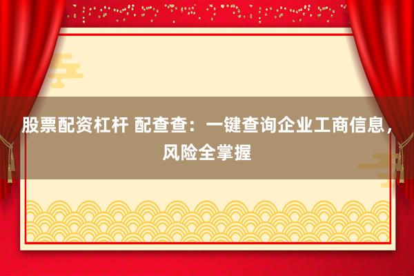 股票配资杠杆 配查查：一键查询企业工商信息，风险全掌握