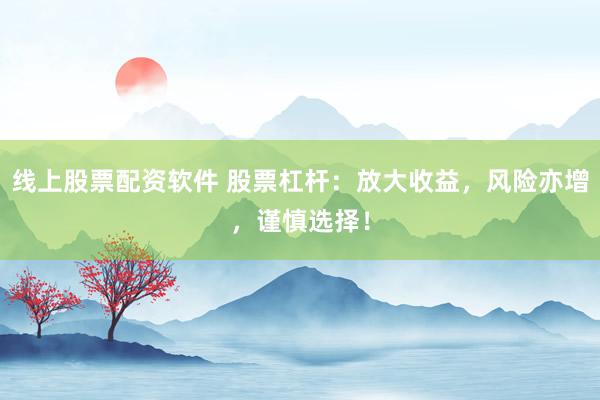 线上股票配资软件 股票杠杆：放大收益，风险亦增，谨慎选择！