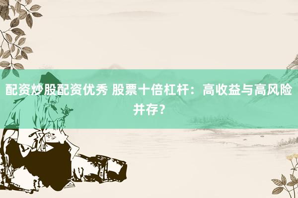 配资炒股配资优秀 股票十倍杠杆：高收益与高风险并存？