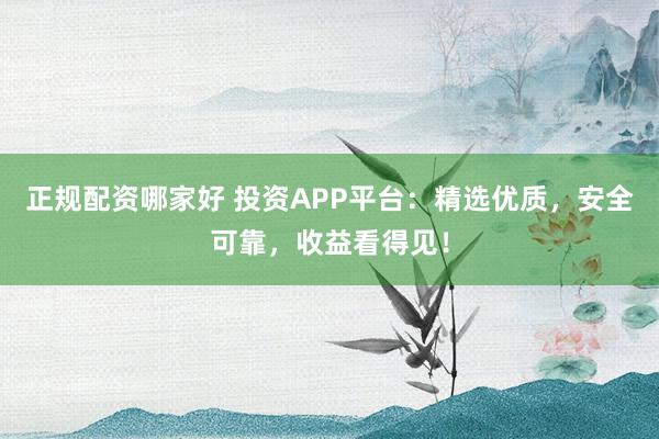 正规配资哪家好 投资APP平台：精选优质，安全可靠，收益看得见！