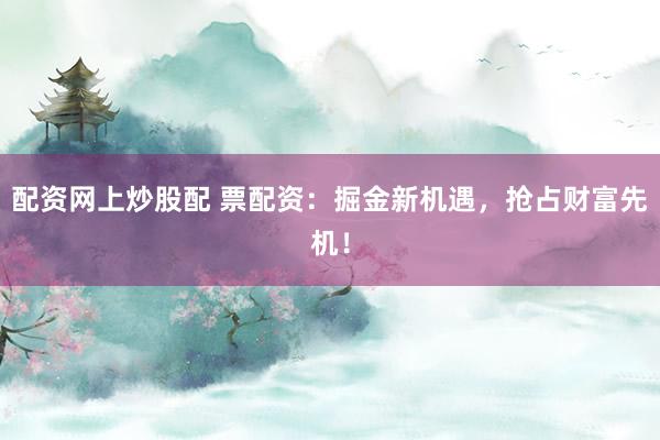 配资网上炒股配 票配资：掘金新机遇，抢占财富先机！