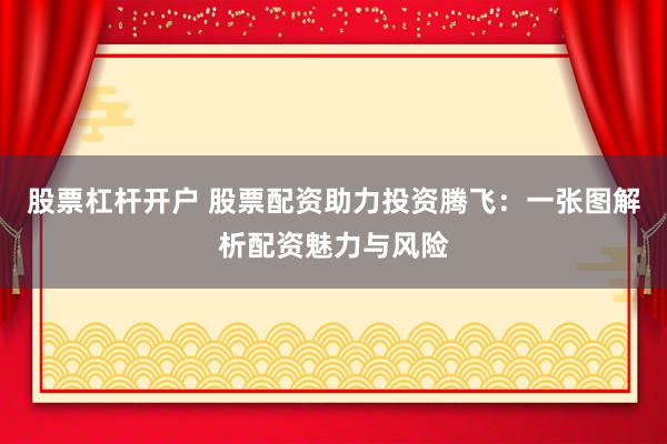 股票杠杆开户 股票配资助力投资腾飞：一张图解析配资魅力与风险