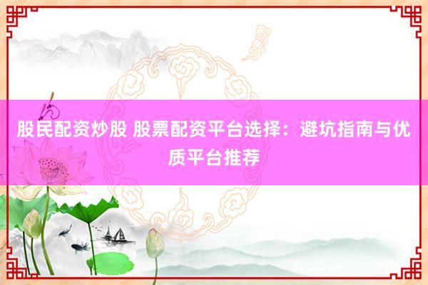 股民配资炒股 股票配资平台选择：避坑指南与优质平台推荐