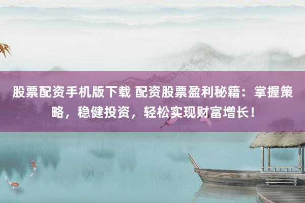 股票配资手机版下载 配资股票盈利秘籍：掌握策略，稳健投资，轻松实现财富增长！