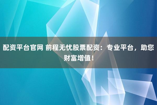 配资平台官网 前程无忧股票配资：专业平台，助您财富增值！
