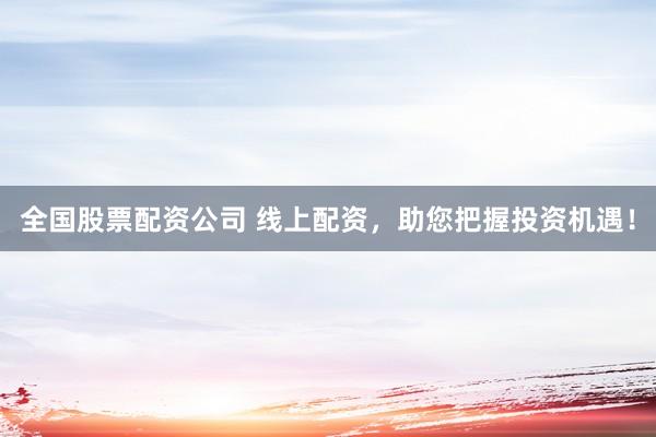 全国股票配资公司 线上配资，助您把握投资机遇！