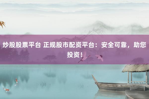 炒股股票平台 正规股市配资平台：安全可靠，助您投资！