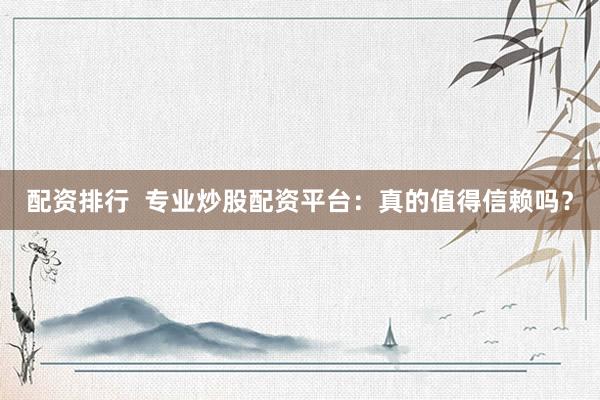 配资排行  专业炒股配资平台：真的值得信赖吗？