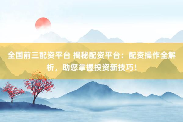 全国前三配资平台 揭秘配资平台：配资操作全解析，助您掌握投资新技巧！