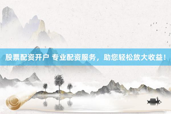 股票配资开户 专业配资服务，助您轻松放大收益！