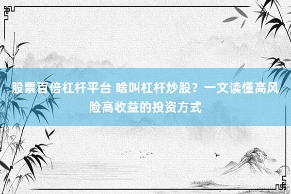 股票百倍杠杆平台 啥叫杠杆炒股？一文读懂高风险高收益的投资方式