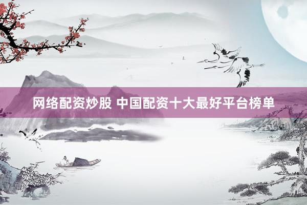 网络配资炒股 中国配资十大最好平台榜单