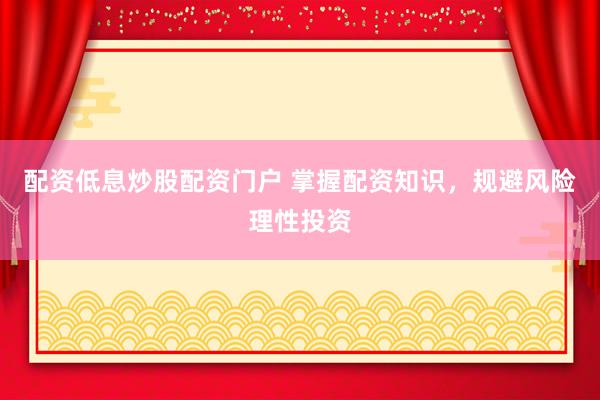 配资低息炒股配资门户 掌握配资知识，规避风险理性投资