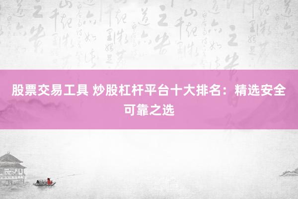 股票交易工具 炒股杠杆平台十大排名：精选安全可靠之选