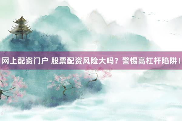 网上配资门户 股票配资风险大吗？警惕高杠杆陷阱！
