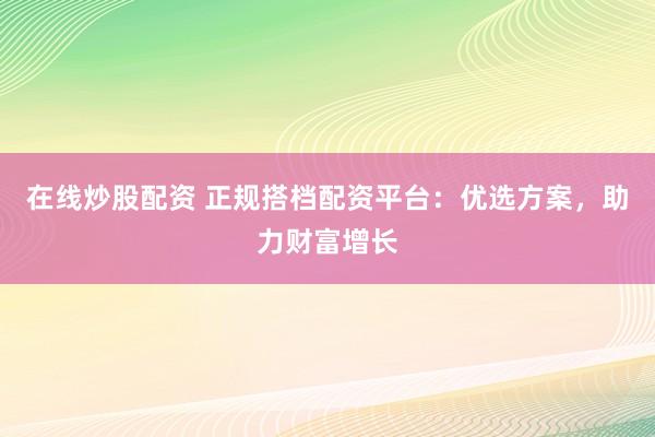 在线炒股配资 正规搭档配资平台：优选方案，助力财富增长
